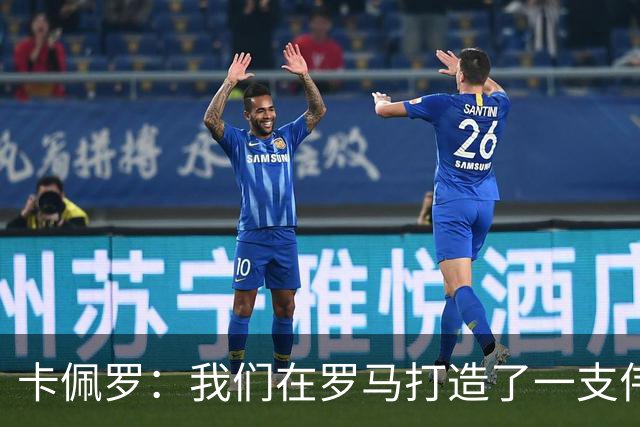 卡佩罗：我们在罗马打造了一支伟大的球队 卡萨诺是真正的天才